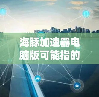 海豚加速器电脑版可能指的是某个特定的加速器软件版本，尤其是在特定设备或系统上。以下是一些可能的解释和步骤