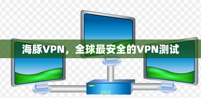海豚VPN，全球最安全的VPN测试
