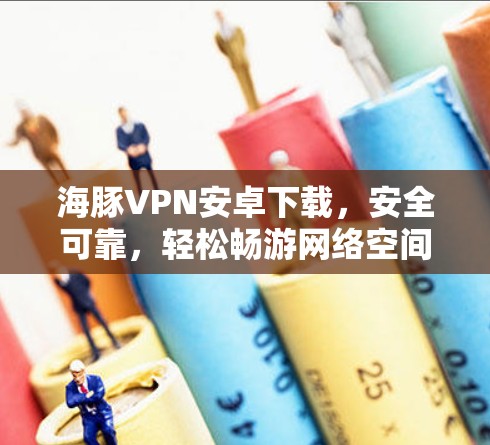 海豚VPN安卓下载，安全可靠，轻松畅游网络空间