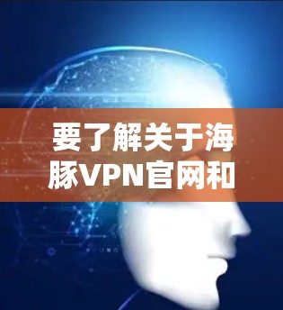 要了解关于海豚VPN官网和高速VPN软件的下载，可以按照以下步骤进行