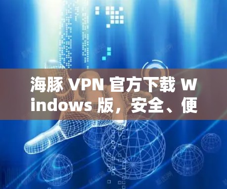 海豚 VPN 官方下载 Windows 版，安全、便捷、易用的VPN选择