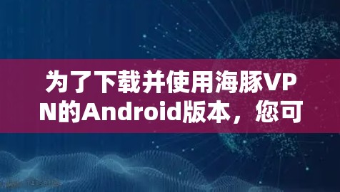 为了下载并使用海豚VPN的Android版本，您可以按照以下步骤操作