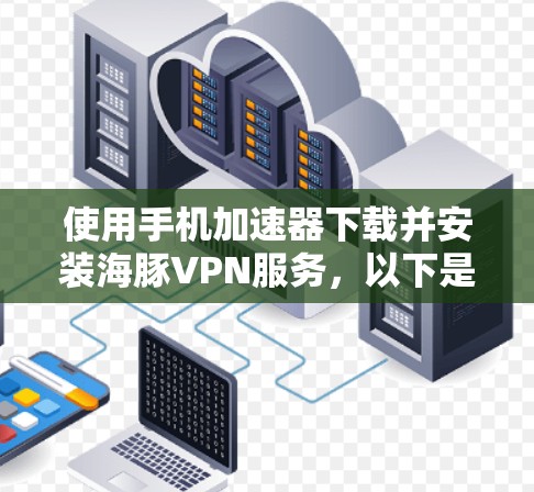 使用手机加速器下载并安装海豚VPN服务，以下是逐步指南