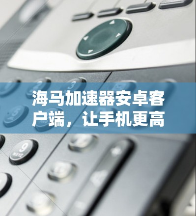 海马加速器安卓客户端，让手机更高效