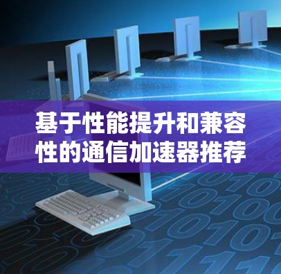 基于性能提升和兼容性的通信加速器推荐