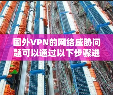 国外VPN的网络威胁问题可以通过以下步骤进行预防和防范
