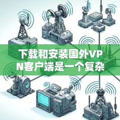 下载和安装国外VPN客户端是一个复杂但安全的过程，需要谨慎处理。以下是一步步的指南，帮助你顺利完成安装
