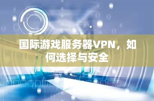 国际游戏服务器VPN，如何选择与安全