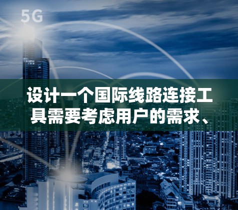 设计一个国际线路连接工具需要考虑用户的需求、功能需求和使用场景。以下是一个逐步的设计和实现过程