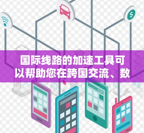 国际线路的加速工具可以帮助您在跨国交流、数据传输或网络连接方面更高效地完成任务。以下是一些常用的国际线路加速工具，涵盖了物理、虚拟网络和云服务等多方面的加速方式