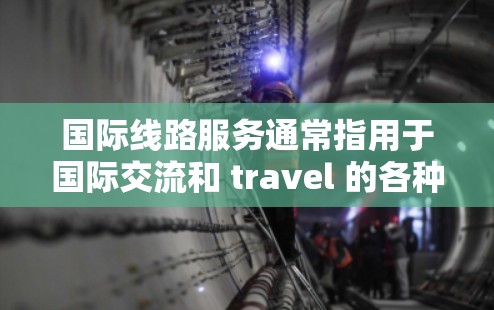 国际线路服务通常指用于国际交流和 travel 的各种服务，包括但不限于长途电话、航空公司、铁路、航班、物流等。以下是一些常见的国际线路服务及其相关步骤和注意事项