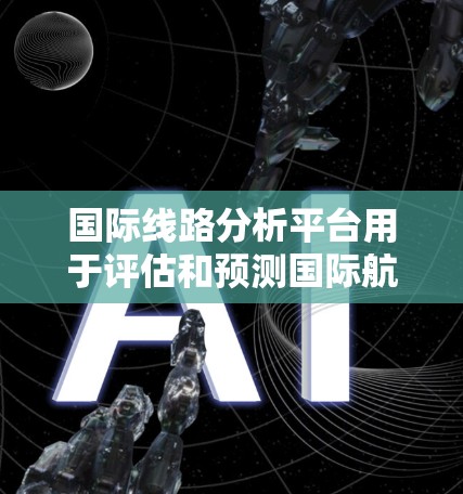 国际线路分析平台用于评估和预测国际航班、高铁、动车等的运营情况，主要包括以下关键点