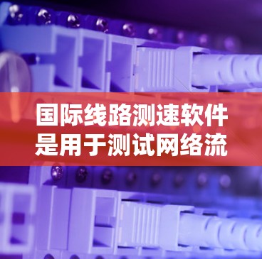 国际线路测速软件是用于测试网络流量的工具，帮助网络管理员全面监控网络性能。以下是对该问题的分步解释