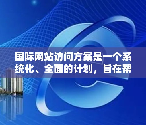 国际网站访问方案是一个系统化、全面的计划，旨在帮助您有效地访问并访问国际目标网站。以下是一个详细的国际网站访问方案模板，您可以根据具体需求进行调整和细化