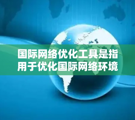 国际网络优化工具是指用于优化国际网络环境、提升网站访问效率和提高搜索引擎排名的工具。这些工具通常包括但不限于