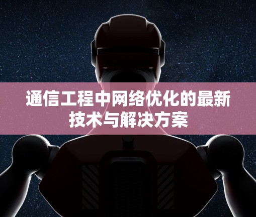 通信工程中网络优化的最新技术与解决方案