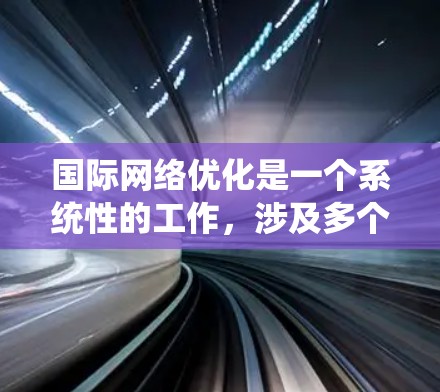 国际网络优化是一个系统性的工作，涉及多个步骤和细节，以确保网络高效、可靠并安全。以下是一个结构化的优化指南