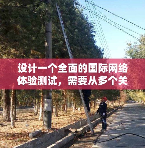 设计一个全面的国际网络体验测试，需要从多个关键方面入手，以确保测试结果准确反映用户在不同网络环境下的表现。以下是一个详细的设计步骤