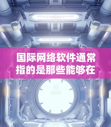 国际网络软件通常指的是那些能够在全球范围内使用和运行的网络软件。这些软件通常具有国际化的界面、功能和兼容性，能够适应不同国家的网络环境。以下是一些常见的国际网络软件及其特点