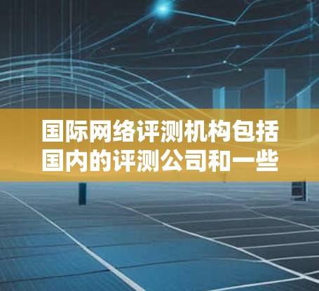 国际网络评测机构包括国内的评测公司和一些国际性的评测机构，如WebCred、NetworkNow等。评测报告通常包含技术指标和性能指标，帮助用户或企业评估网络性能并做出决策
