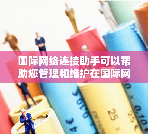 国际网络连接助手可以帮助您管理和维护在国际网络环境中使用的网络设备。以下是一些可能的功能和工具，供您参考