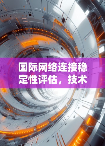国际网络连接稳定性评估，技术突破与未来展望