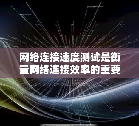 网络连接速度测试是衡量网络连接效率的重要工具，适用于不同的场景和需求。以下是一些常用的测试方法和工具，帮助您高效地进行测试
