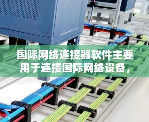 国际网络连接器软件主要用于连接国际网络设备，支持IPsec防火墙、VPN等配置。以下是基于网络管理器的使用指南