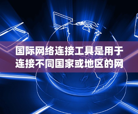 国际网络连接工具是用于连接不同国家或地区的网络设备，实现数据流传输的工具。这些工具包括VPN、上网计算器和IP lookup工具，各有其特定功能和使用方法。以下是关于这些工具的详细概述
