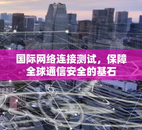 国际网络连接测试，保障全球通信安全的基石