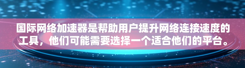 国际网络加速器是帮助用户提升网络连接速度的工具，他们可能需要选择一个适合他们的平台。以下是几种常见的国际网络加速器及其特点