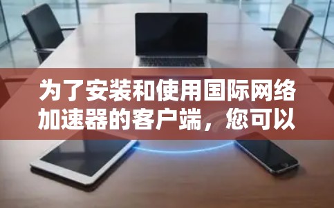 为了安装和使用国际网络加速器的客户端，您可以按照以下步骤进行