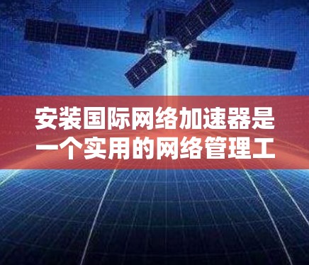 安装国际网络加速器是一个实用的网络管理工具，可以帮助你更高效地连接和管理网络资源。以下是详细的安装步骤指南