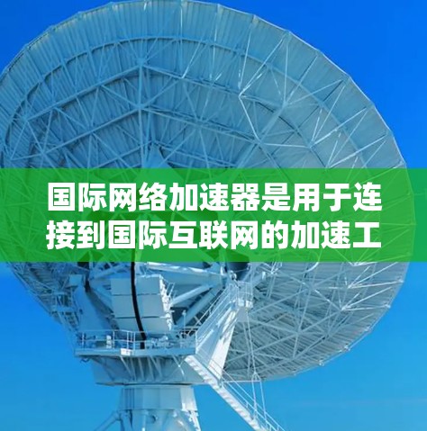 国际网络加速器是用于连接到国际互联网的加速工具，帮助用户在跨国或跨平台环境中更好地使用网络服务。以下是对国际网络加速器的详细总结