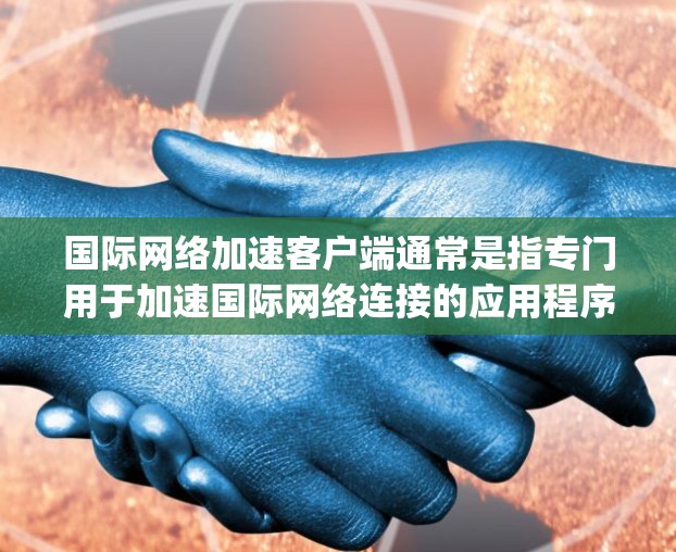 国际网络加速客户端通常是指专门用于加速国际网络连接的应用程序或工具。这些客户端可以帮助用户在国际网络环境中更快、更 reliably地连接到对方的网络，尤其是在需要快速响应或迅速传达信息的情况下