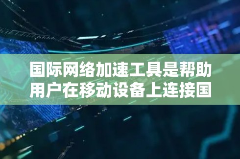 国际网络加速工具是帮助用户在移动设备上连接国际互联网的工具，适用于使用Wi-Fi、4G LTE或其他网络环境。以下是关于这些工具的详细总结