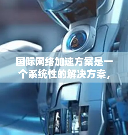 国际网络加速方案是一个系统性的解决方案，旨在为国际用户提供更高效的网络连接。以下是一些可能涵盖的国际网络加速方案的要点和步骤