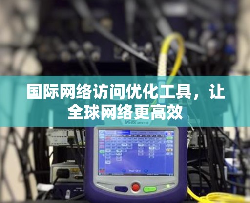 国际网络访问优化工具，让全球网络更高效