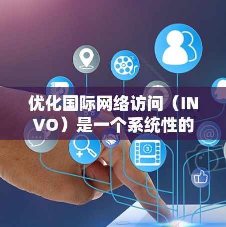 优化国际网络访问（INVO）是一个系统性的策略，旨在提升网站和邮件访问效率。以下是详细的步骤指南