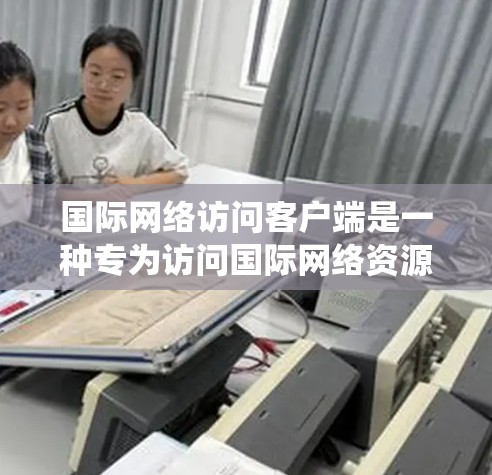 国际网络访问客户端是一种专为访问国际网络资源而设计的软件工具，通常安装在个人电脑或服务器上。它能够绕过网络防火墙，访问跨国服务器、云服务或异步存储，提供高效的访问和安全功能。以下是其关键特点和功能