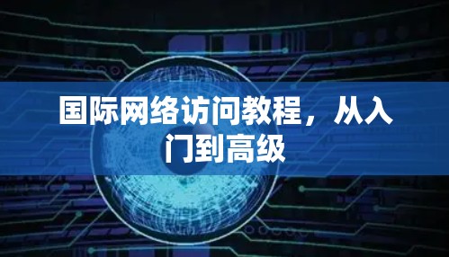国际网络访问教程，从入门到高级