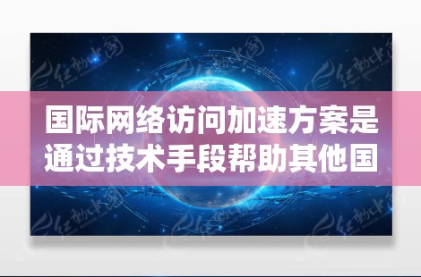 国际网络访问加速方案是通过技术手段帮助其他国家访问中国网站的措施，旨在绕过国家安全限制。以下是一个全面的分析