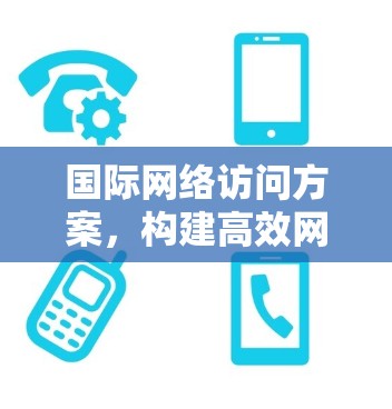 国际网络访问方案，构建高效网络访问体系