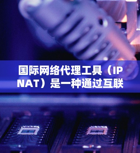 国际网络代理工具（IPNAT）是一种通过互联网代理用户在线网络服务的工具，旨在提供安全、便捷的网络连接，同时保护用户的数据隐私。以下是关于国际网络代理工具的详细分析