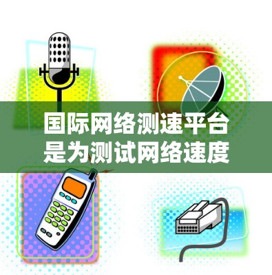 国际网络测速平台是为测试网络速度而设计的工具，广泛应用于不同国家和地区，帮助用户了解网络性能和优化网络配置。以下是对这些平台的详细分析