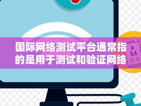 国际网络测试平台通常指的是用于测试和验证网络连接能力、访问国际网络服务或进行网络测试的工具。以下是一些常见的国际网络测试平台及其特点