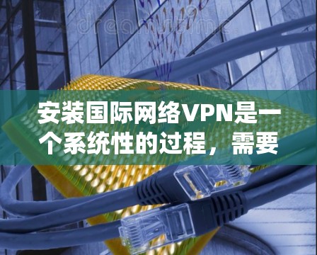 安装国际网络VPN是一个系统性的过程，需要遵循步骤确保安全和有效。以下是一个分步指南，帮助你顺利完成安装过程