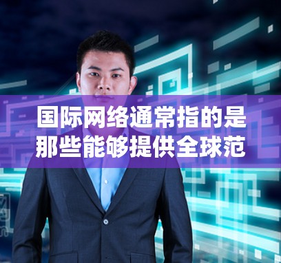 国际网络通常指的是那些能够提供全球范围内的互联网服务的网络，也可能是指通过国际电话系统进行的通信服务。以下是一些关于国际网络的一些信息