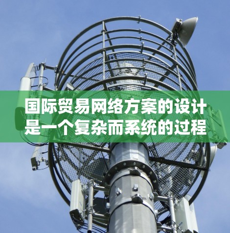 国际贸易网络方案的设计是一个复杂而系统的过程，通常需要考虑多个方面，包括业务流程、技术选择、管理优化以及成本控制等。以下是一些关键步骤和建议，帮助你设计一个有效的国际贸易网络方案