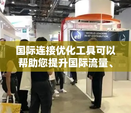 国际连接优化工具可以帮助您提升国际流量、优化内容质量并增强品牌影响力。以下是一些常见的国际连接优化工具，您可以根据实际需求选择合适的工具